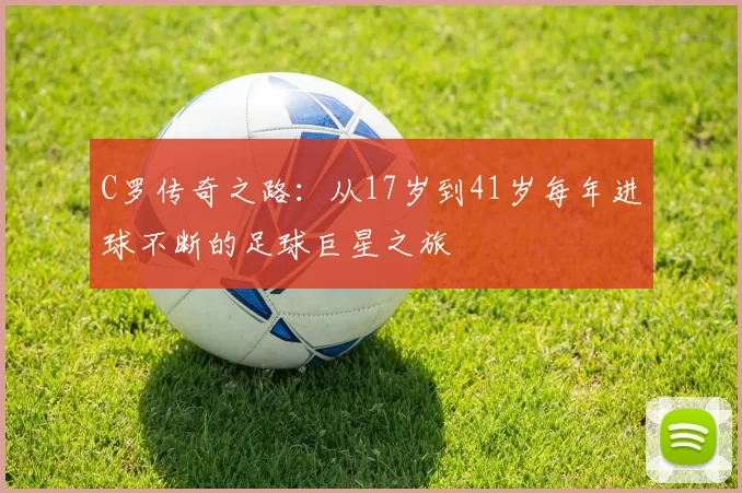 C罗传奇之路：从17岁到41岁每年进球不断的足球巨星之旅
