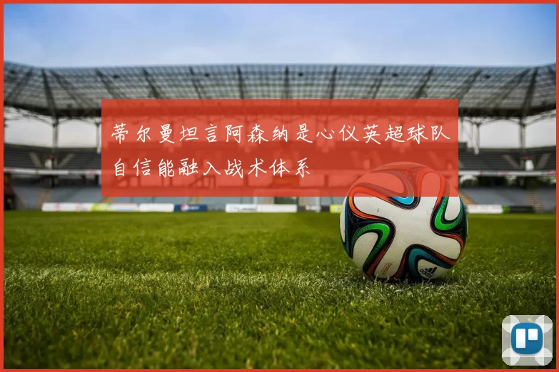 蒂尔曼坦言阿森纳是心仪英超球队自信能融入战术体系
