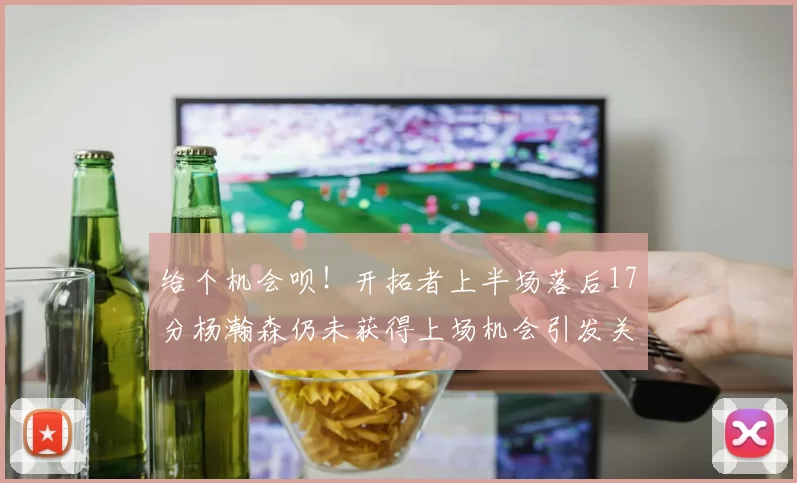 给个机会呗！开拓者上半场落后17分杨瀚森仍未获得上场机会引发关注