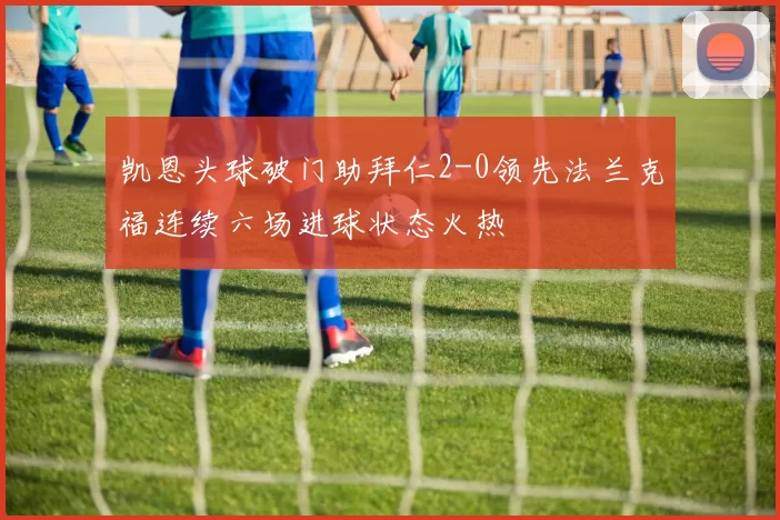 凯恩头球破门助拜仁2-0领先法兰克福连续六场进球状态火热
