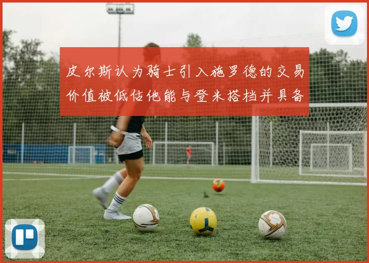 皮尔斯认为骑士引入施罗德的交易价值被低估他能与登米搭档并具备防守能力