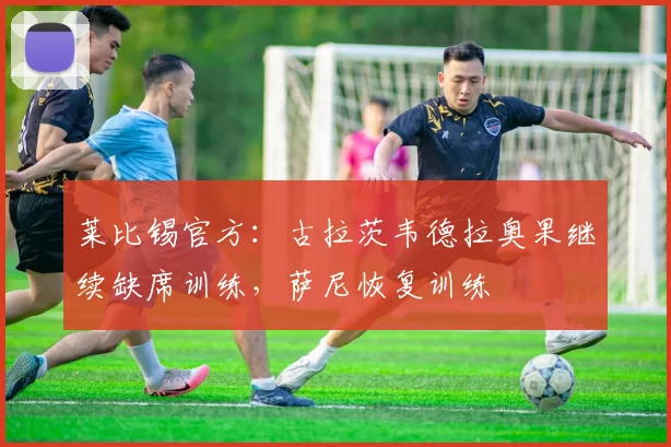 莱比锡官方：古拉茨韦德拉奥果继续缺席训练，萨尼恢复训练