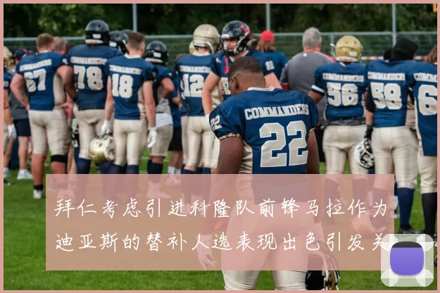拜仁考虑引进科隆队前锋马拉作为迪亚斯的替补人选表现出色引发关注