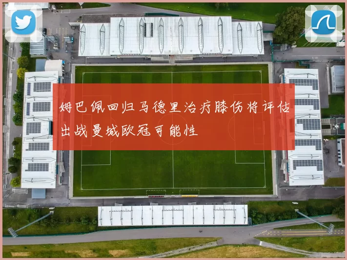 姆巴佩回归马德里治疗膝伤将评估出战曼城欧冠可能性