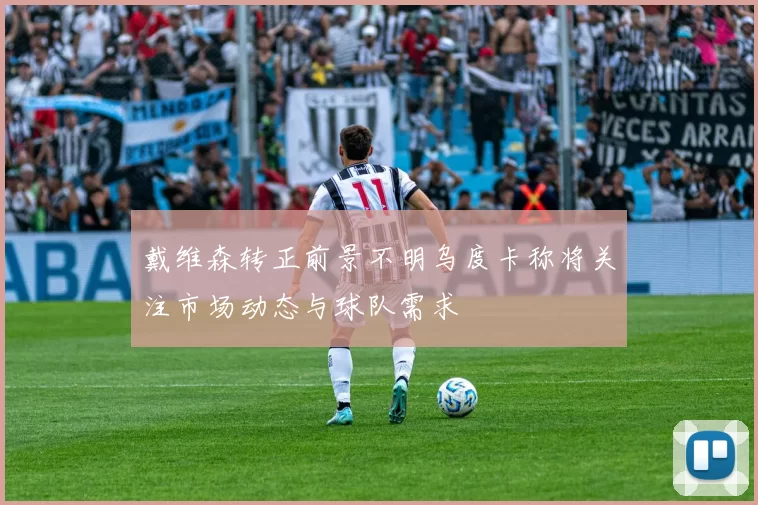 戴维森转正前景不明乌度卡称将关注市场动态与球队需求