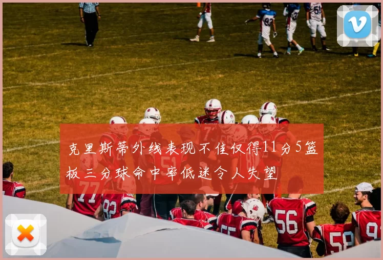 克里斯蒂外线表现不佳仅得11分5篮板三分球命中率低迷令人失望
