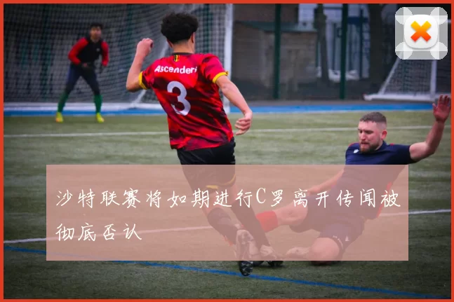沙特联赛将如期进行C罗离开传闻被彻底否认