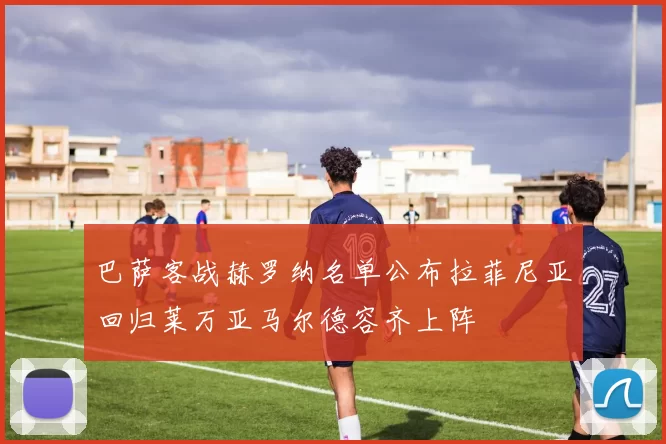 巴萨客战赫罗纳名单公布拉菲尼亚回归莱万亚马尔德容齐上阵