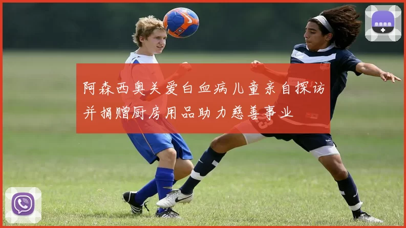 阿森西奥关爱白血病儿童亲自探访并捐赠厨房用品助力慈善事业