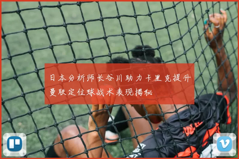 日本分析师长谷川助力卡里克提升曼联定位球战术表现揭秘