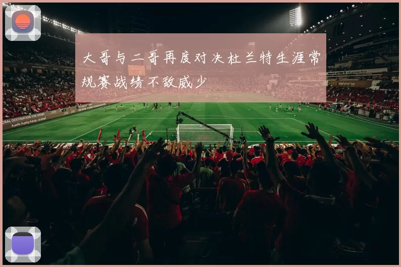 大哥与二哥再度对决杜兰特生涯常规赛战绩不敌威少