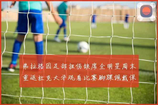 弗拉格因足部扭伤缺席全明星周末重返杜克大学观看比赛脚踝佩戴保护靴