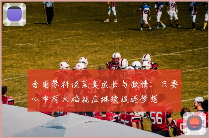 舍甫琴科谈莱奥成长与激情：只要心中有火焰就应继续追逐梦想