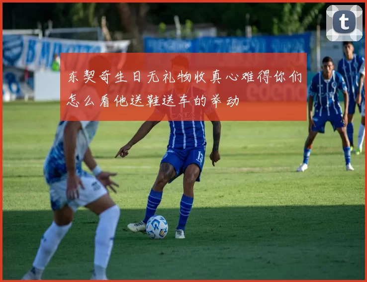 东契奇生日无礼物收真心难得你们怎么看他送鞋送车的举动