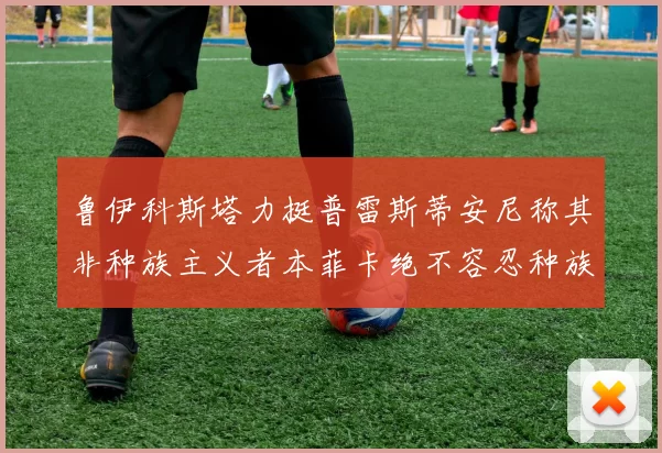 鲁伊科斯塔力挺普雷斯蒂安尼称其非种族主义者本菲卡绝不容忍种族歧视