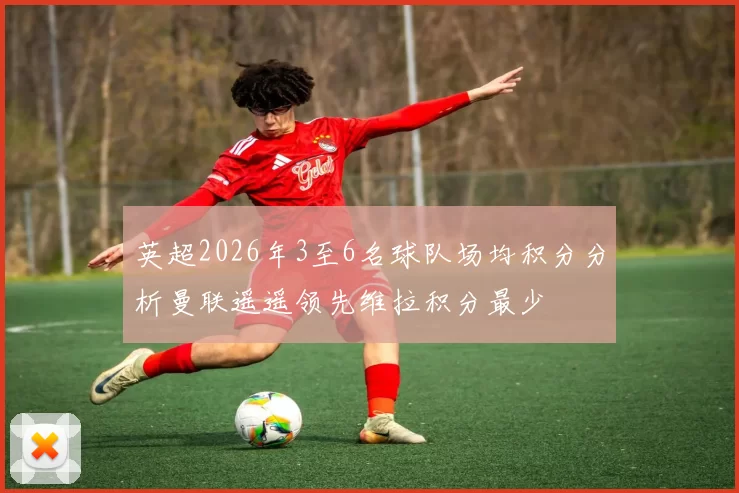 英超2026年3至6名球队场均积分分析曼联遥遥领先维拉积分最少