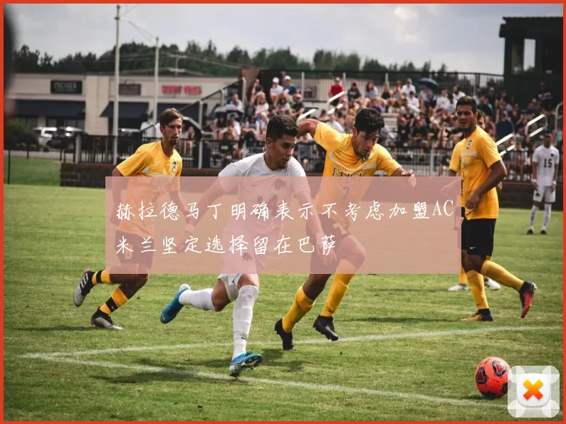 赫拉德马丁明确表示不考虑加盟AC米兰坚定选择留在巴萨