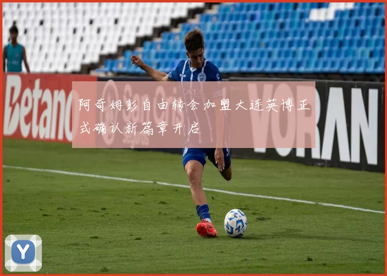 阿奇姆彭自由转会加盟大连英博正式确认新篇章开启