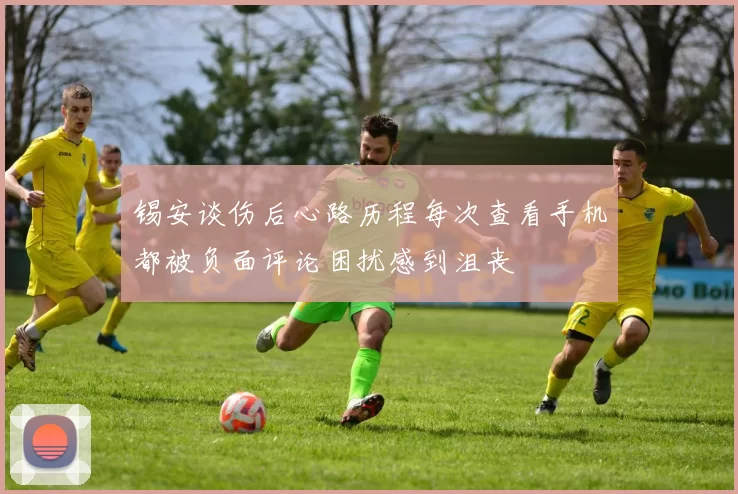 锡安谈伤后心路历程每次查看手机都被负面评论困扰感到沮丧
