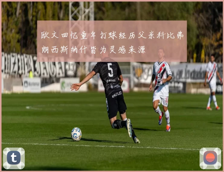 欧文回忆童年打球经历父亲科比弗朗西斯纳什皆为灵感来源