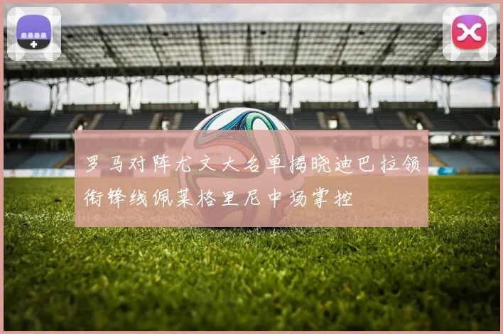 罗马对阵尤文大名单揭晓迪巴拉领衔锋线佩莱格里尼中场掌控