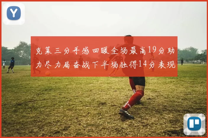 克莱三分手感回暖全场最高19分助力尽力局奋战下半场独得14分表现抢眼
