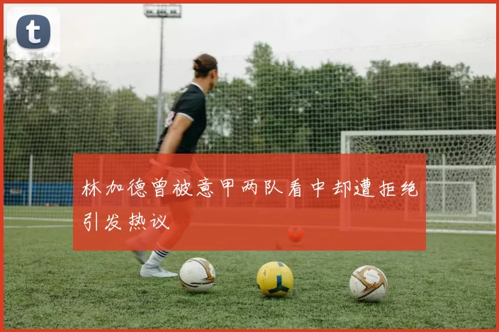 林加德曾被意甲两队看中却遭拒绝引发热议