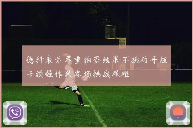 德科表示尊重抽签结果不挑对手纽卡顽强作风客场挑战艰难