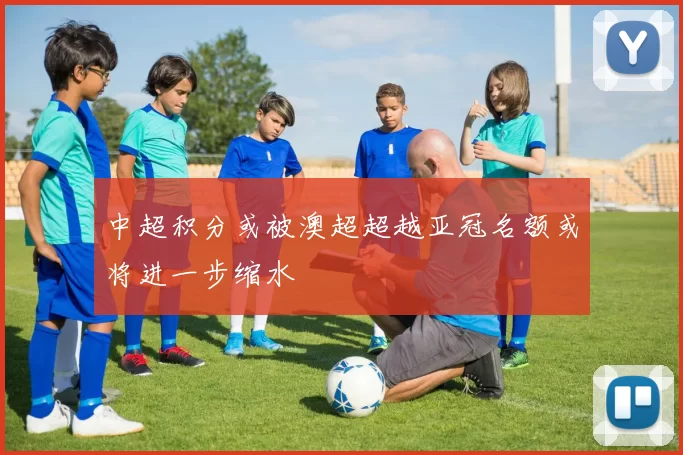 中超积分或被澳超超越亚冠名额或将进一步缩水