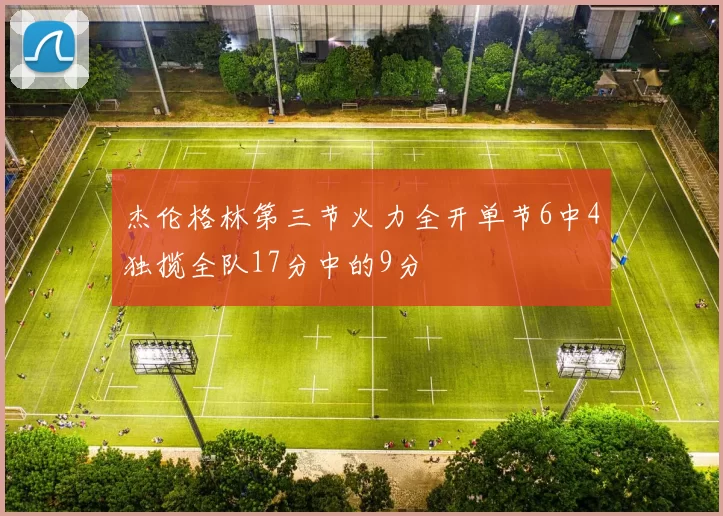 杰伦格林第三节火力全开单节6中4独揽全队17分中的9分