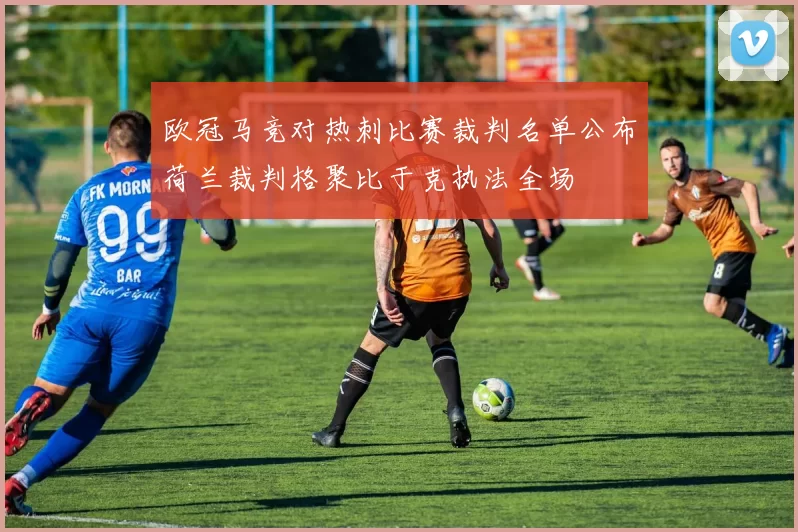 欧冠马竞对热刺比赛裁判名单公布荷兰裁判格聚比于克执法全场