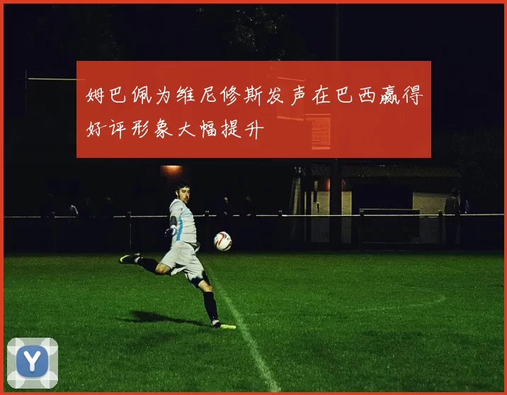 姆巴佩为维尼修斯发声在巴西赢得好评形象大幅提升