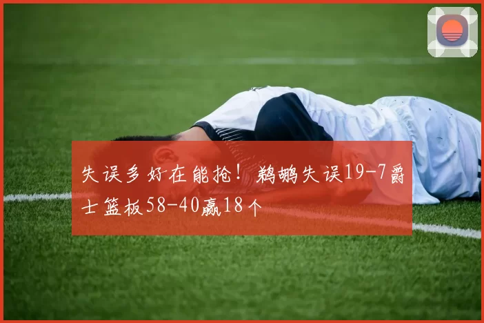 失误多好在能抢！鹈鹕失误19-7爵士篮板58-40赢18个