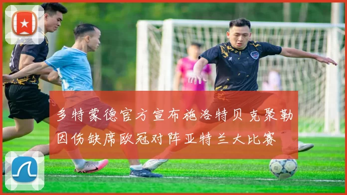 多特蒙德官方宣布施洛特贝克聚勒因伤缺席欧冠对阵亚特兰大比赛