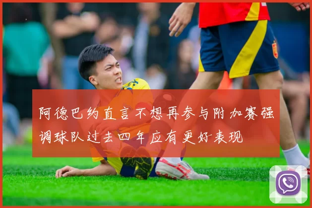 阿德巴约直言不想再参与附加赛强调球队过去四年应有更好表现