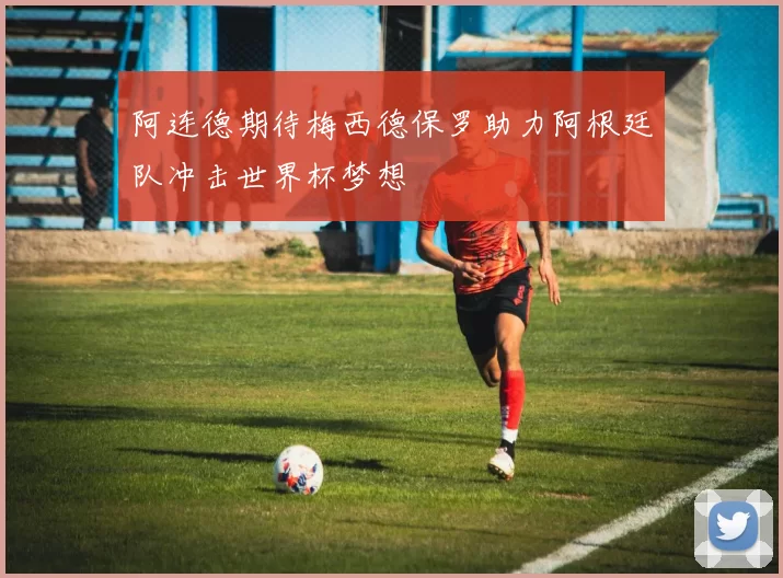 阿连德期待梅西德保罗助力阿根廷队冲击世界杯梦想