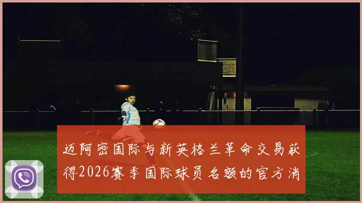 迈阿密国际与新英格兰革命交易获得2026赛季国际球员名额的官方消息