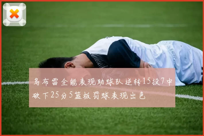乌布雷全能表现助球队逆转15投7中砍下25分5篮板罚球表现出色